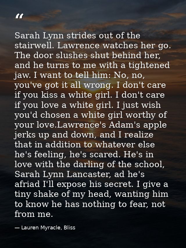 Sarah Lynn strides out of the stairwell. Lawrence watches her go. The door slushes shut behind her, and he turns to me w — Lauren Myracle, Bliss