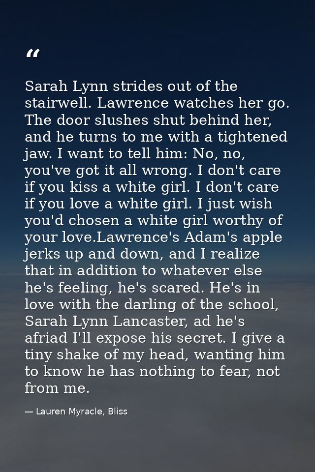 Sarah Lynn strides out of the stairwell. Lawrence watches her go. The door slushes shut behind her, and he turns to me w — Lauren Myracle, Bliss
