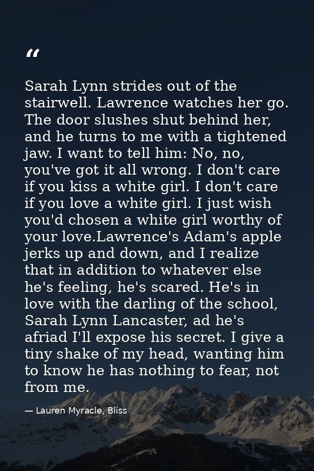 Sarah Lynn strides out of the stairwell. Lawrence watches her go. The door slushes shut behind her, and he turns to me w — Lauren Myracle, Bliss