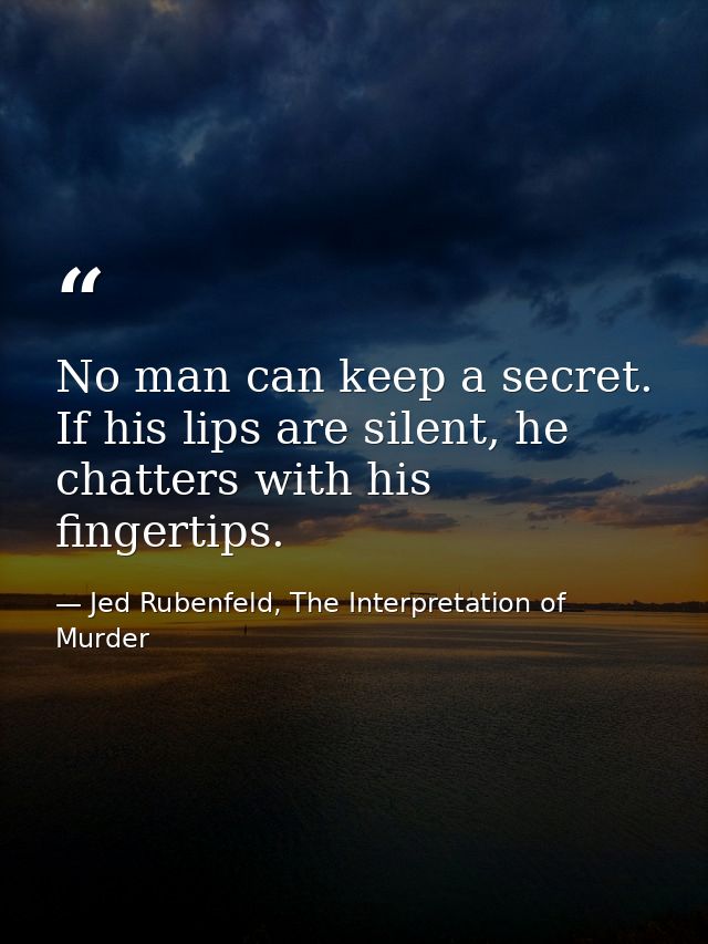 No man can keep a secret. If his lips are silent, he chatters with his fingertips. — Jed Rubenfeld, The Interpretation of Murder