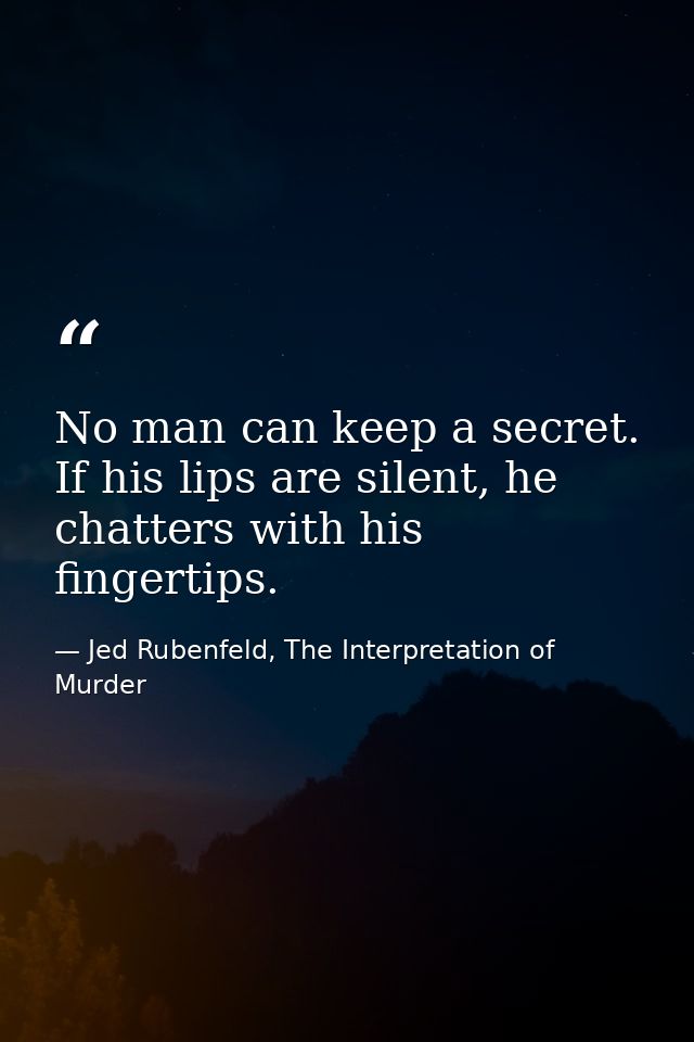 No man can keep a secret. If his lips are silent, he chatters with his fingertips. — Jed Rubenfeld, The Interpretation of Murder