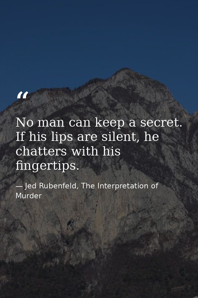 No man can keep a secret. If his lips are silent, he chatters with his fingertips. — Jed Rubenfeld, The Interpretation of Murder