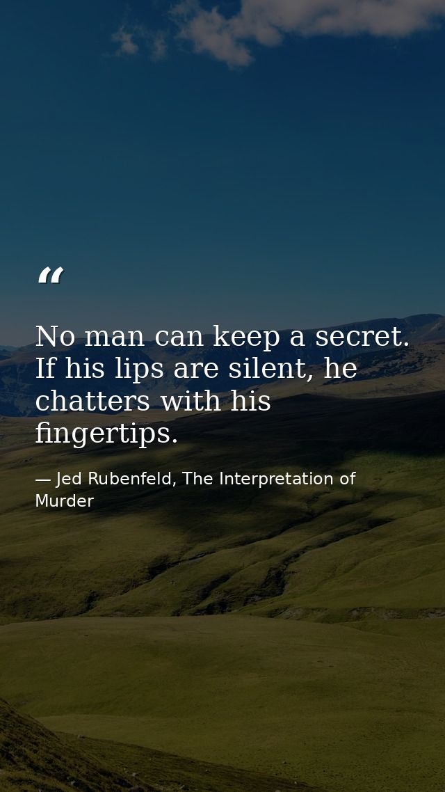 No man can keep a secret. If his lips are silent, he chatters with his fingertips. — Jed Rubenfeld, The Interpretation of Murder