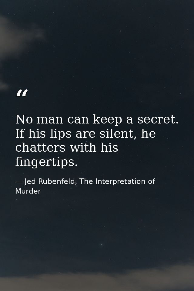No man can keep a secret. If his lips are silent, he chatters with his fingertips. — Jed Rubenfeld, The Interpretation of Murder