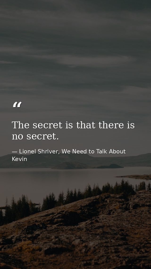 The secret is that there is no secret. — Lionel Shriver, We Need to Talk About Kevin