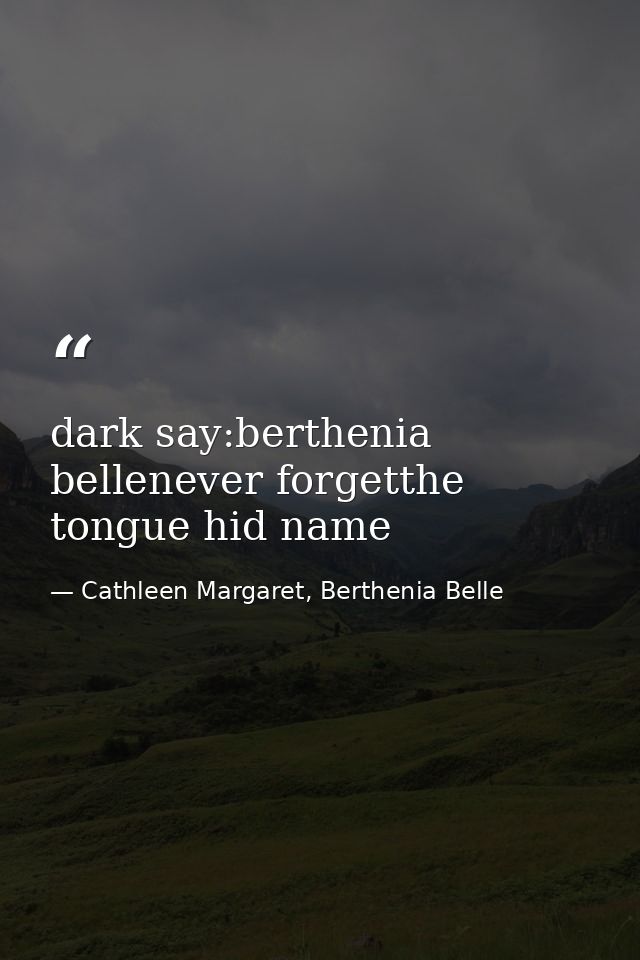 dark say:berthenia bellenever forgetthe tongue hid name — Cathleen Margaret, Berthenia Belle