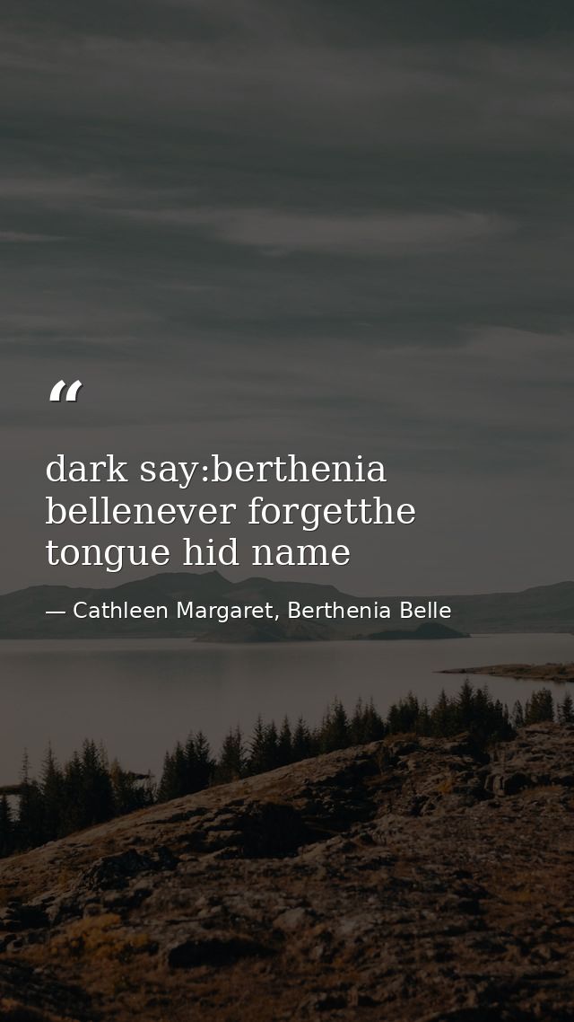dark say:berthenia bellenever forgetthe tongue hid name — Cathleen Margaret, Berthenia Belle