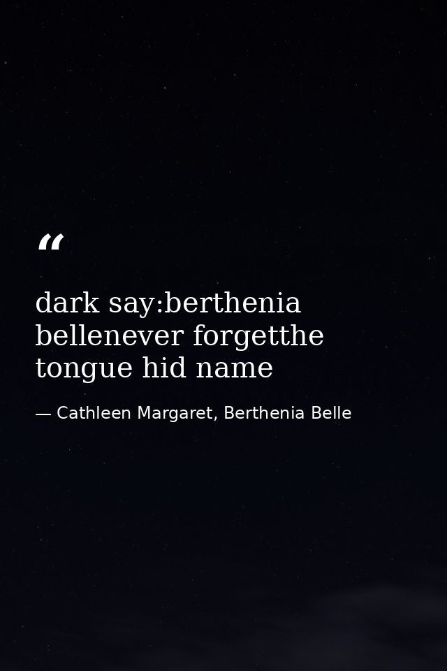 dark say:berthenia bellenever forgetthe tongue hid name — Cathleen Margaret, Berthenia Belle
