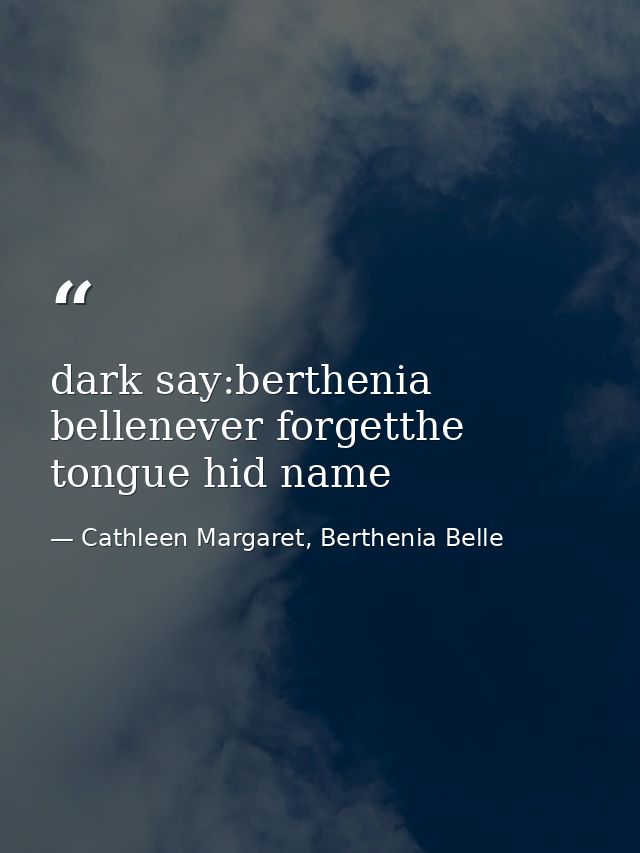dark say:berthenia bellenever forgetthe tongue hid name — Cathleen Margaret, Berthenia Belle