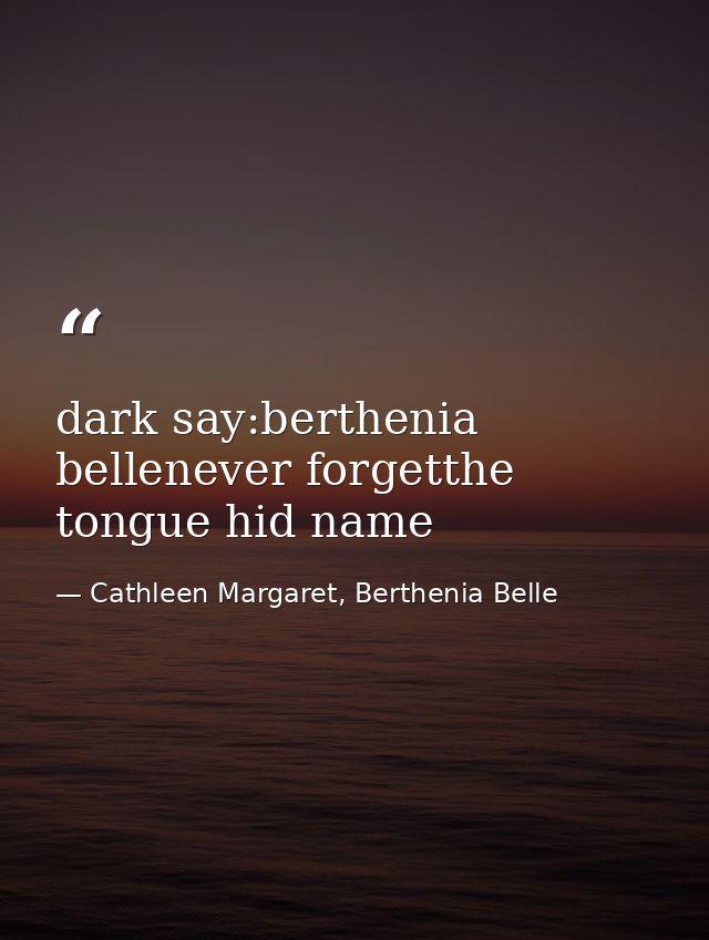 dark say:berthenia bellenever forgetthe tongue hid name — Cathleen Margaret, Berthenia Belle