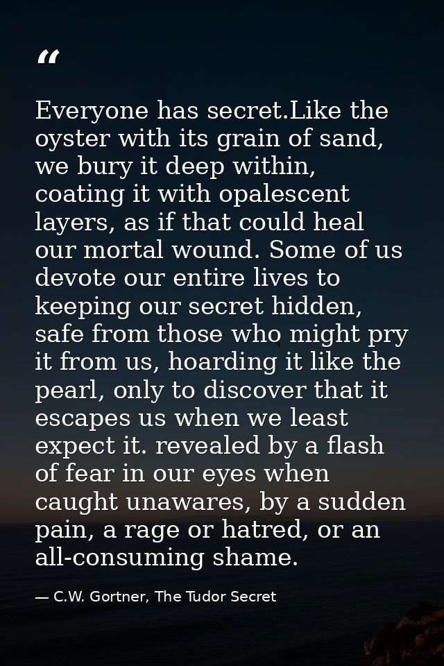 Everyone has secret.Like the oyster with its grain of sand, we bury it deep within, coating it with opalescent layers, a — C.W. Gortner, The Tudor Secret