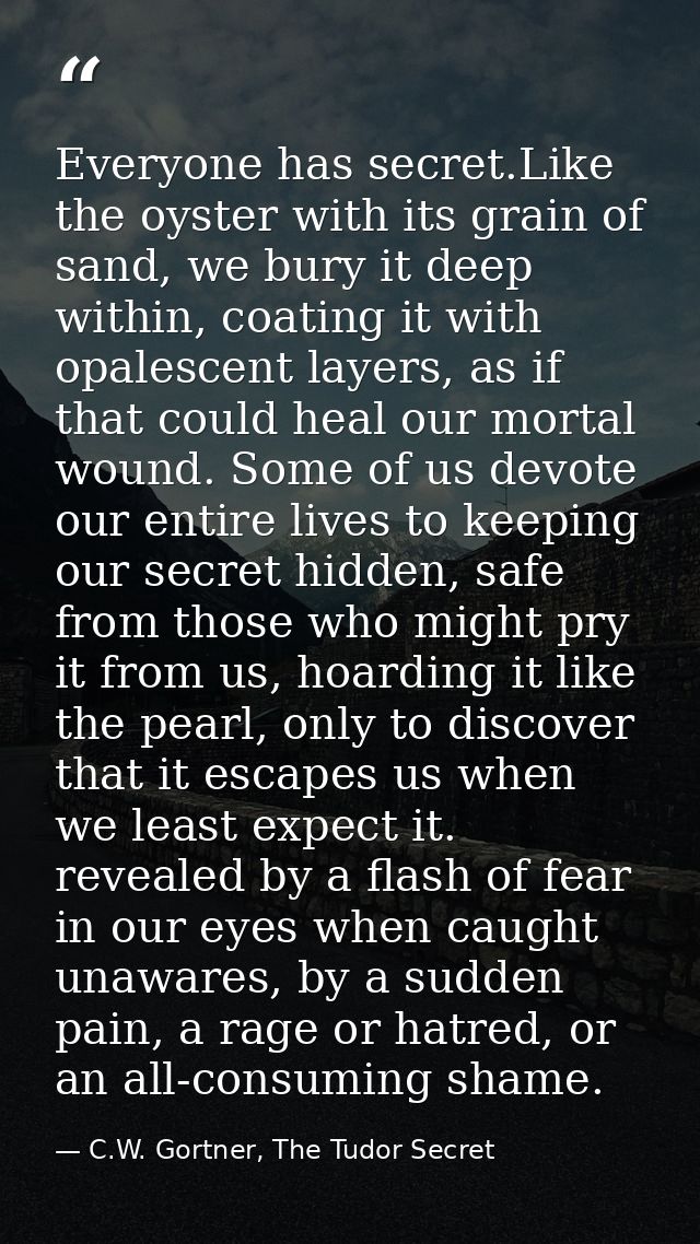 Everyone has secret.Like the oyster with its grain of sand, we bury it deep within, coating it with opalescent layers, a — C.W. Gortner, The Tudor Secret