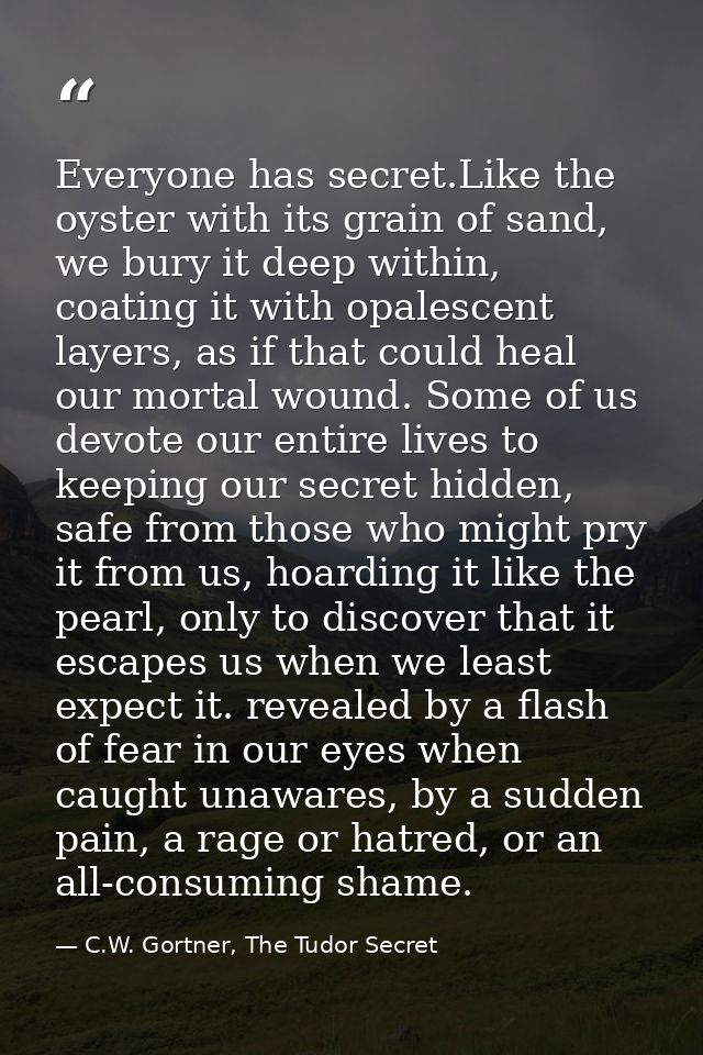 Everyone has secret.Like the oyster with its grain of sand, we bury it deep within, coating it with opalescent layers, a — C.W. Gortner, The Tudor Secret