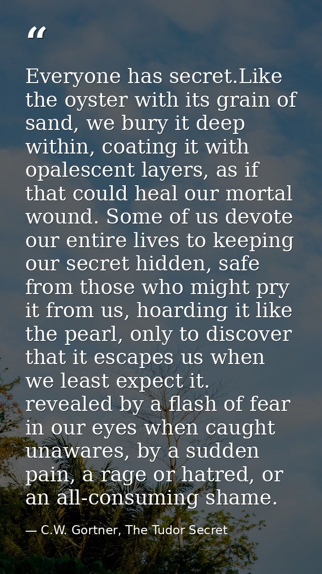 Everyone has secret.Like the oyster with its grain of sand, we bury it deep within, coating it with opalescent layers, a — C.W. Gortner, The Tudor Secret