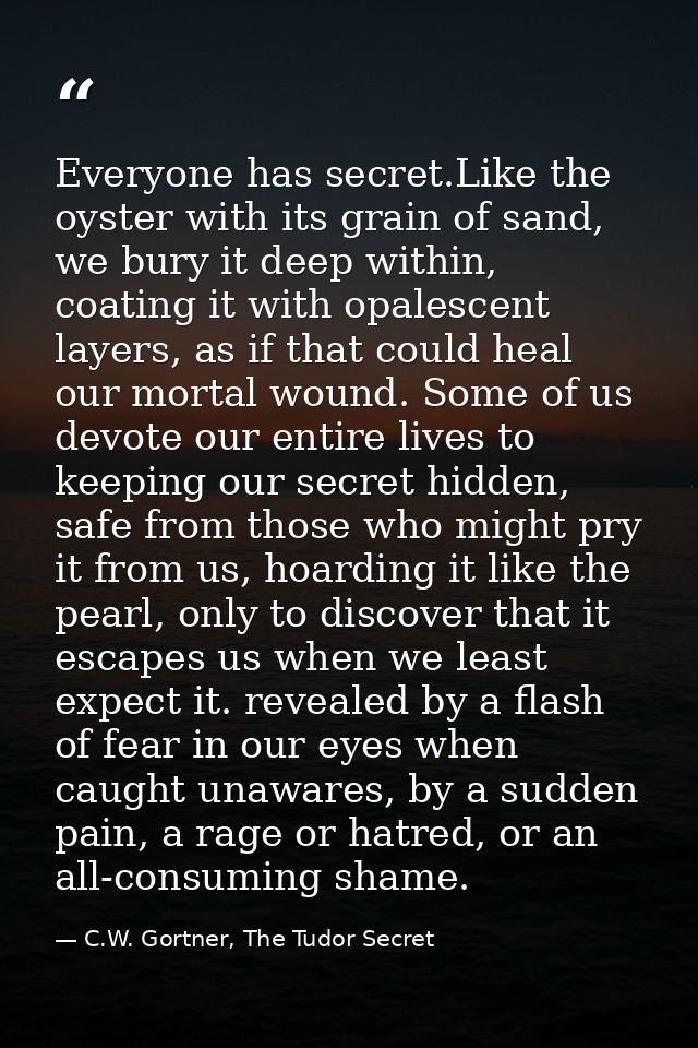 Everyone has secret.Like the oyster with its grain of sand, we bury it deep within, coating it with opalescent layers, a — C.W. Gortner, The Tudor Secret
