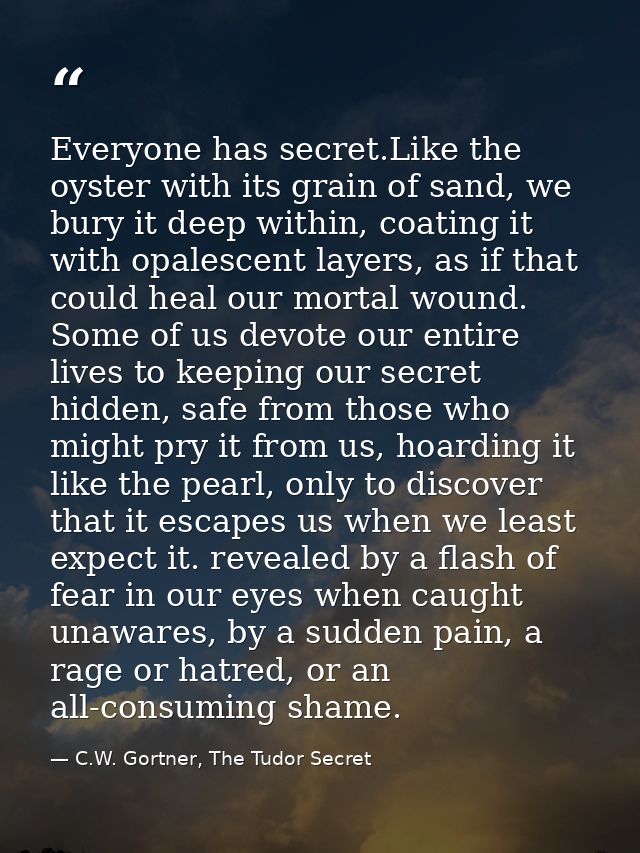 Everyone has secret.Like the oyster with its grain of sand, we bury it deep within, coating it with opalescent layers, a — C.W. Gortner, The Tudor Secret