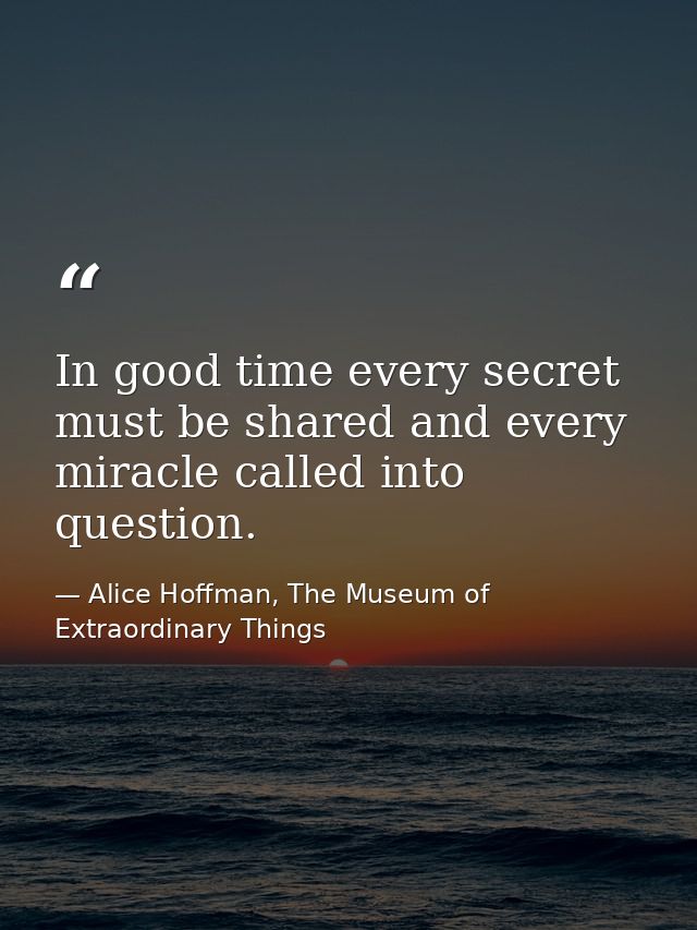 In good time every secret must be shared and every miracle called into question. — Alice Hoffman, The Museum of Extraordinary Things