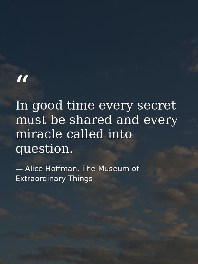In good time every secret must be shared and every miracle called into question. — Alice Hoffman, The Museum of Extraordinary Things