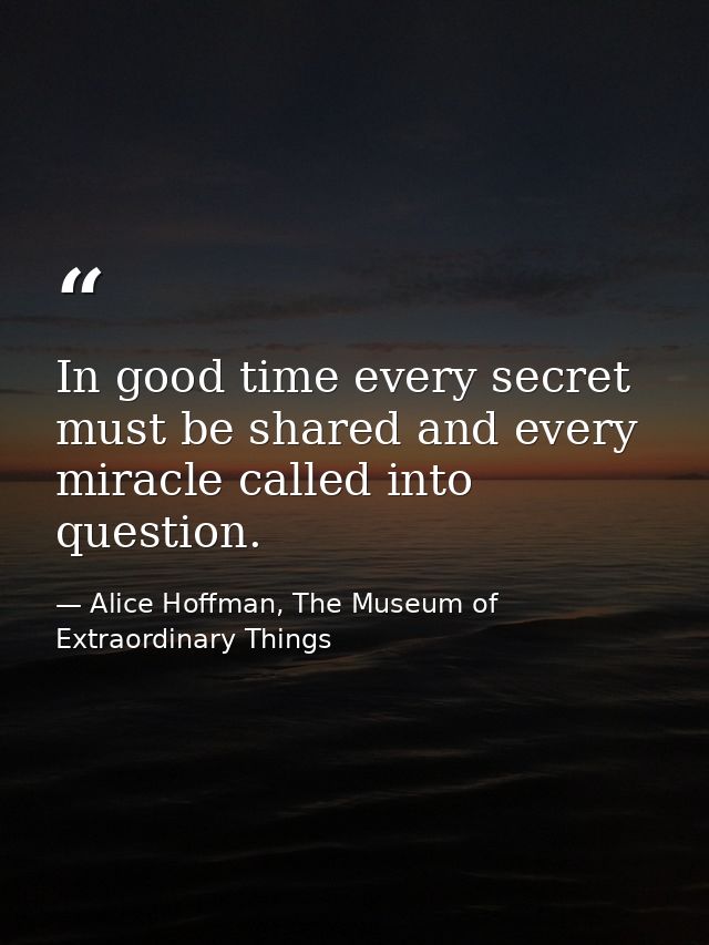 In good time every secret must be shared and every miracle called into question. — Alice Hoffman, The Museum of Extraordinary Things