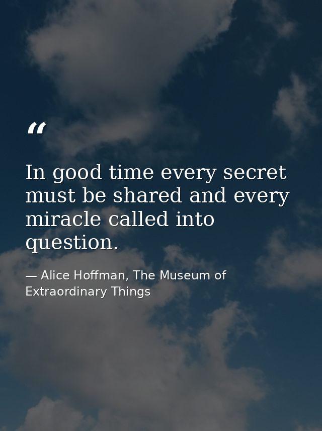 In good time every secret must be shared and every miracle called into question. — Alice Hoffman, The Museum of Extraordinary Things