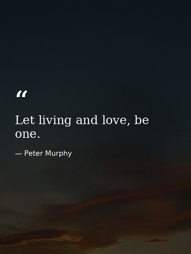 Let living and love, be one. — Peter Murphy