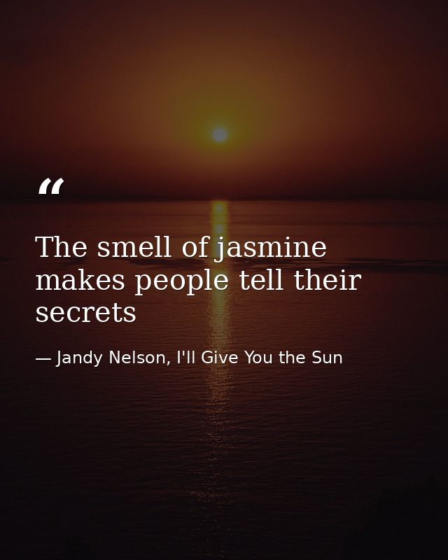 The smell of jasmine makes people tell their secrets — Jandy Nelson, I'll Give You the Sun