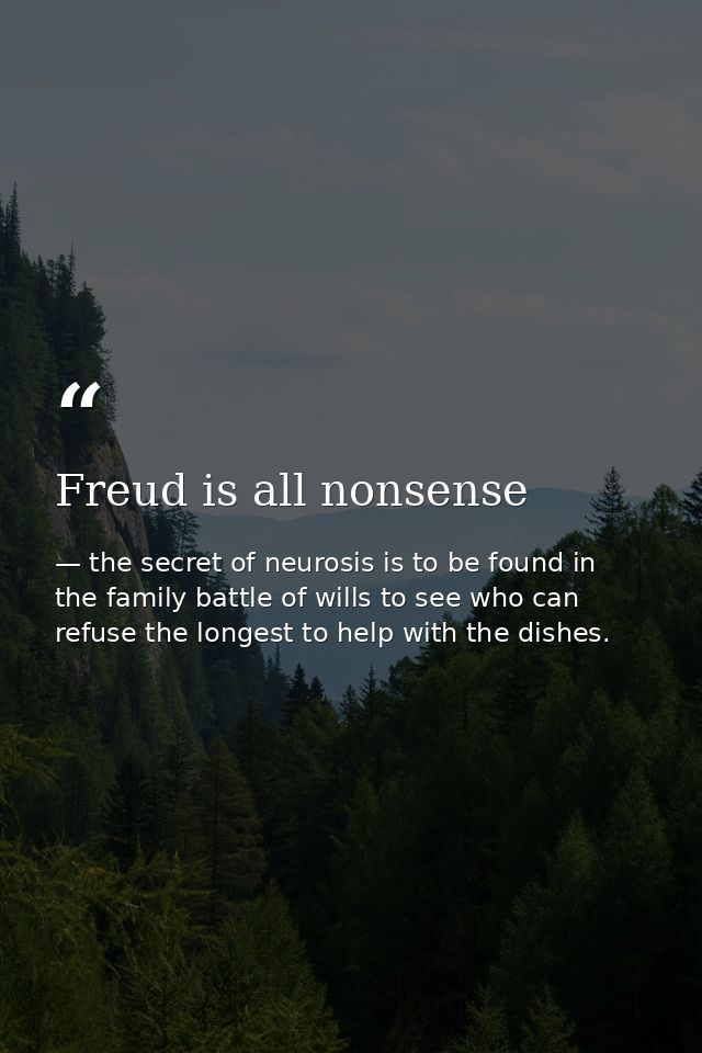 Freud is all nonsense — the secret of neurosis is to be found in the family battle of wills to see who can refuse the longest to help with the dishes.