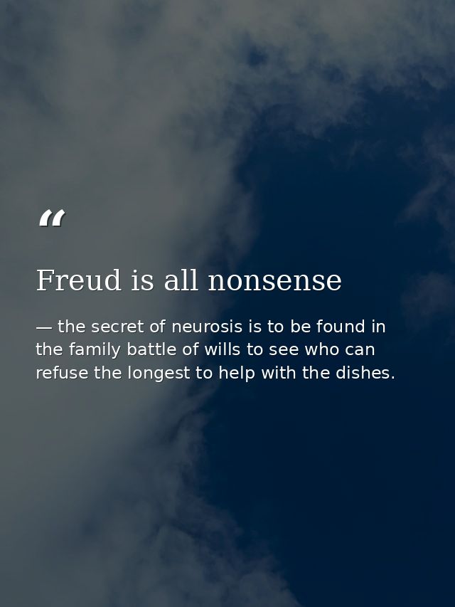 Freud is all nonsense — the secret of neurosis is to be found in the family battle of wills to see who can refuse the longest to help with the dishes.