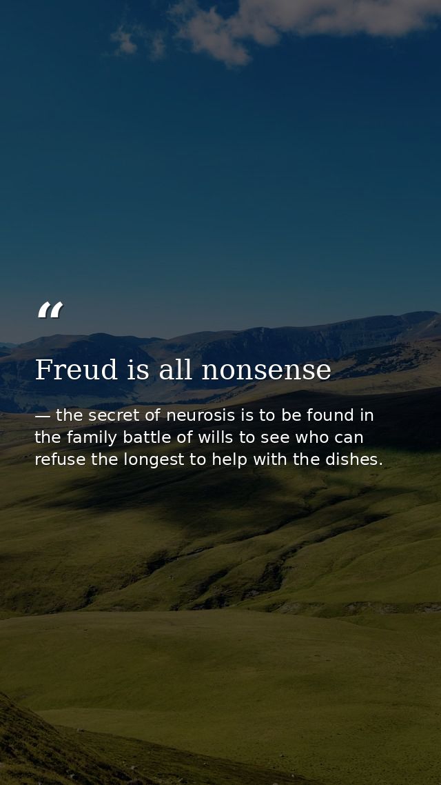 Freud is all nonsense — the secret of neurosis is to be found in the family battle of wills to see who can refuse the longest to help with the dishes.