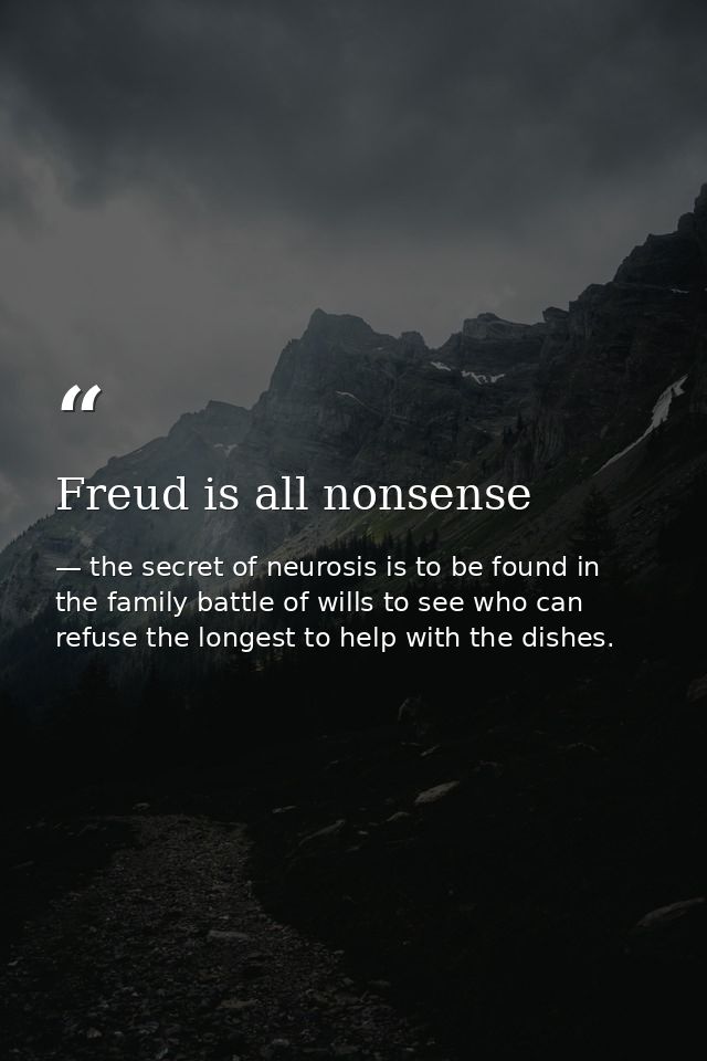 Freud is all nonsense — the secret of neurosis is to be found in the family battle of wills to see who can refuse the longest to help with the dishes.