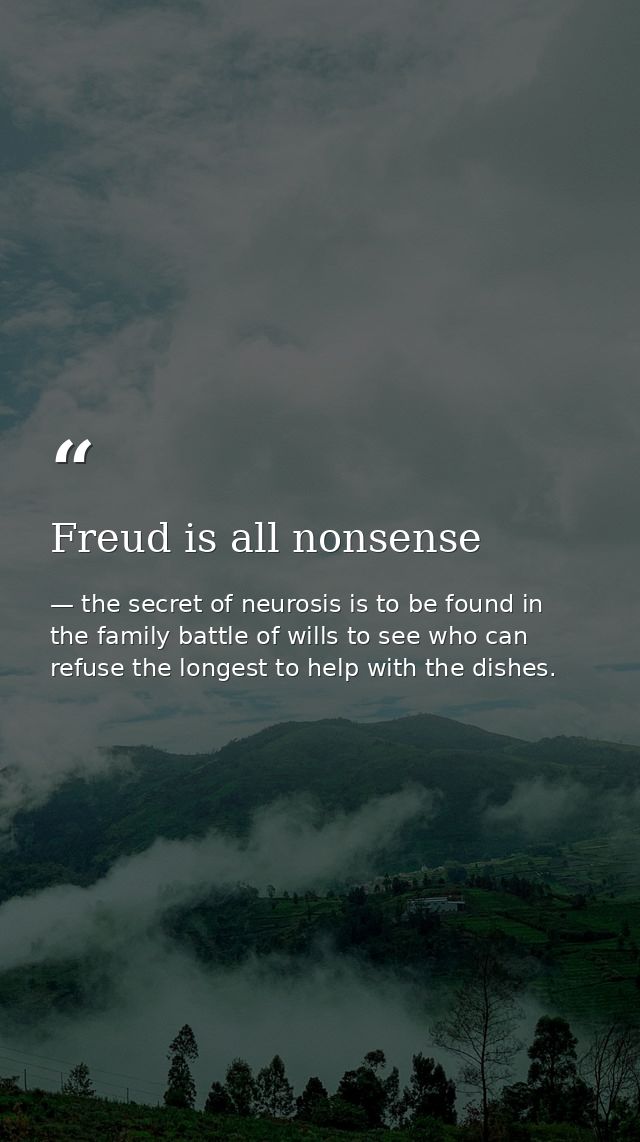 Freud is all nonsense — the secret of neurosis is to be found in the family battle of wills to see who can refuse the longest to help with the dishes.