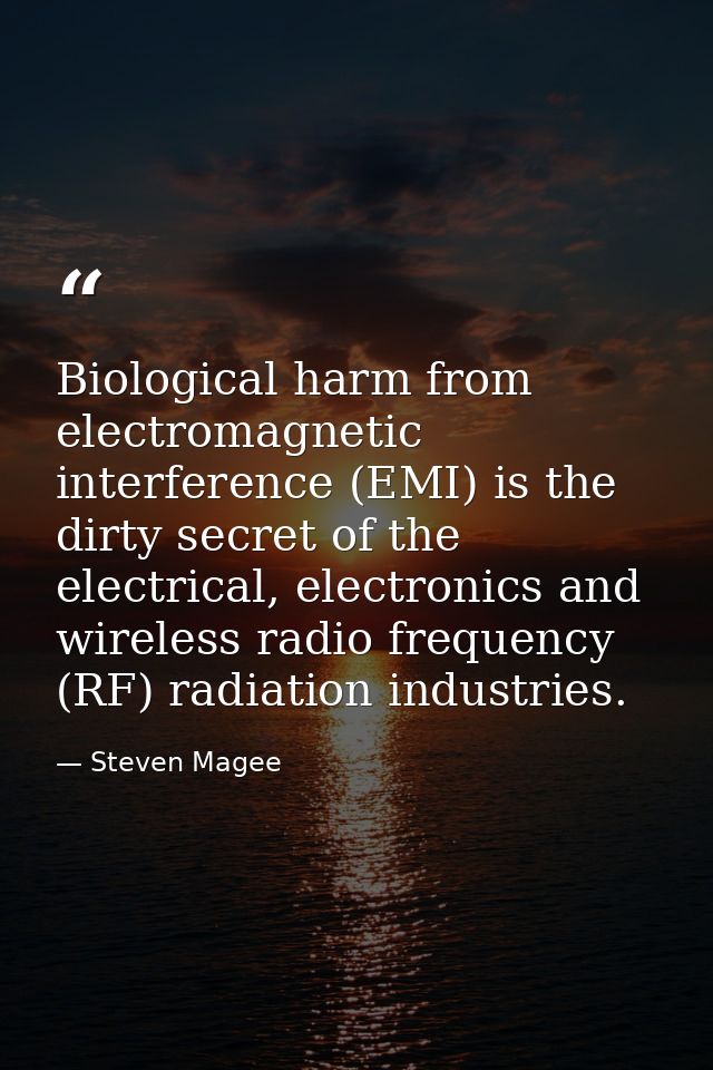 Biological harm from electromagnetic interference (EMI) is the dirty secret of the electrical, electronics and wireless  — Steven Magee