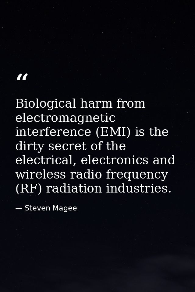 Biological harm from electromagnetic interference (EMI) is the dirty secret of the electrical, electronics and wireless  — Steven Magee