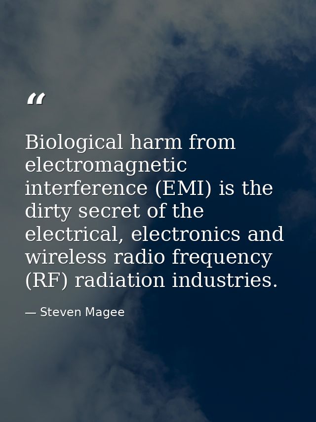 Biological harm from electromagnetic interference (EMI) is the dirty secret of the electrical, electronics and wireless  — Steven Magee