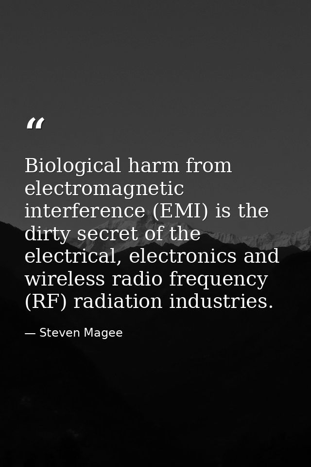 Biological harm from electromagnetic interference (EMI) is the dirty secret of the electrical, electronics and wireless  — Steven Magee