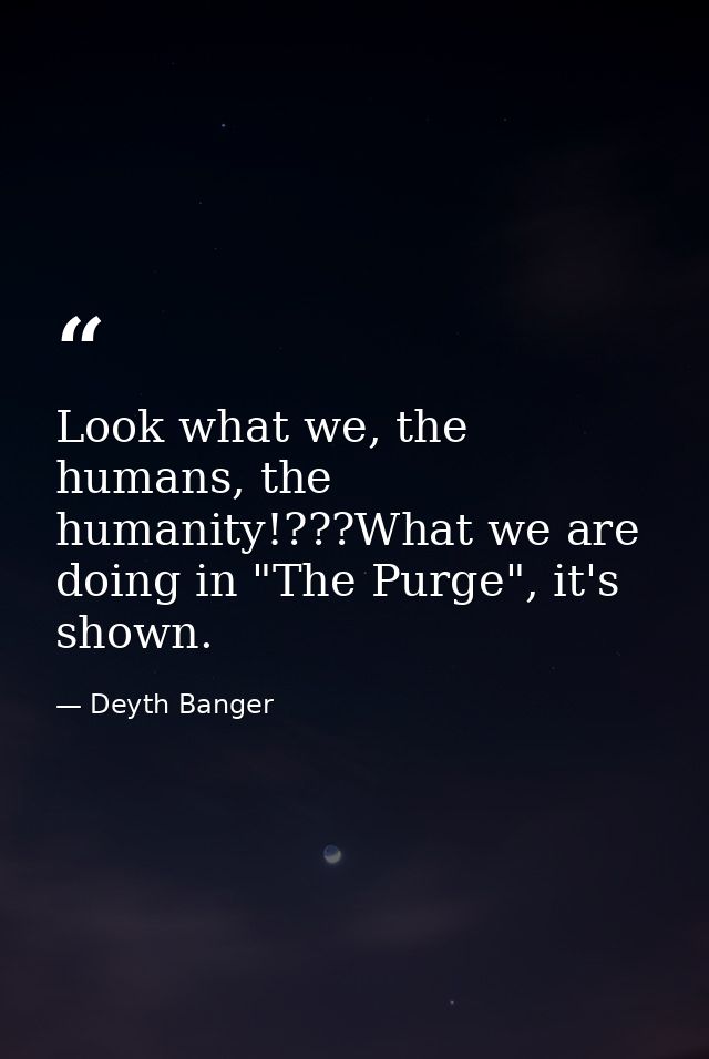 Look what we, the humans, the humanity!???What we are doing in "The Purge", it's shown. — Deyth Banger