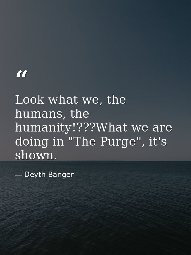 Look what we, the humans, the humanity!???What we are doing in "The Purge", it's shown. — Deyth Banger