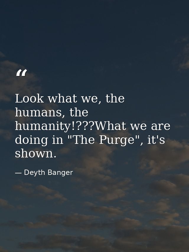 Look what we, the humans, the humanity!???What we are doing in "The Purge", it's shown. — Deyth Banger