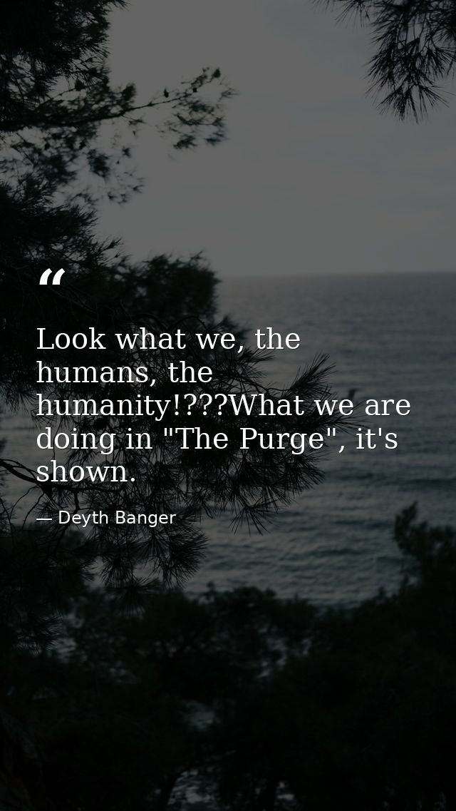Look what we, the humans, the humanity!???What we are doing in "The Purge", it's shown. — Deyth Banger