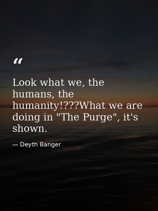 Look what we, the humans, the humanity!???What we are doing in "The Purge", it's shown. — Deyth Banger