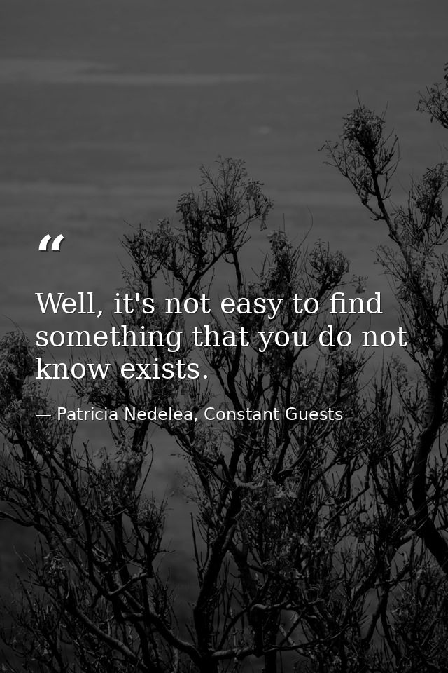 Well, it's not easy to find something that you do not know exists. — Patricia Nedelea, Constant Guests