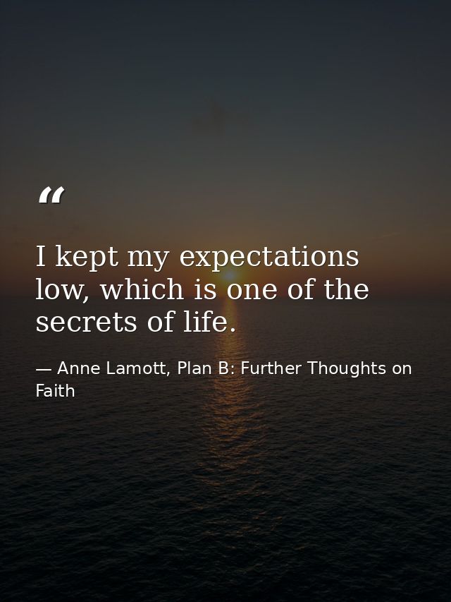 I kept my expectations low, which is one of the secrets of life. — Anne Lamott, Plan B: Further Thoughts on Faith
