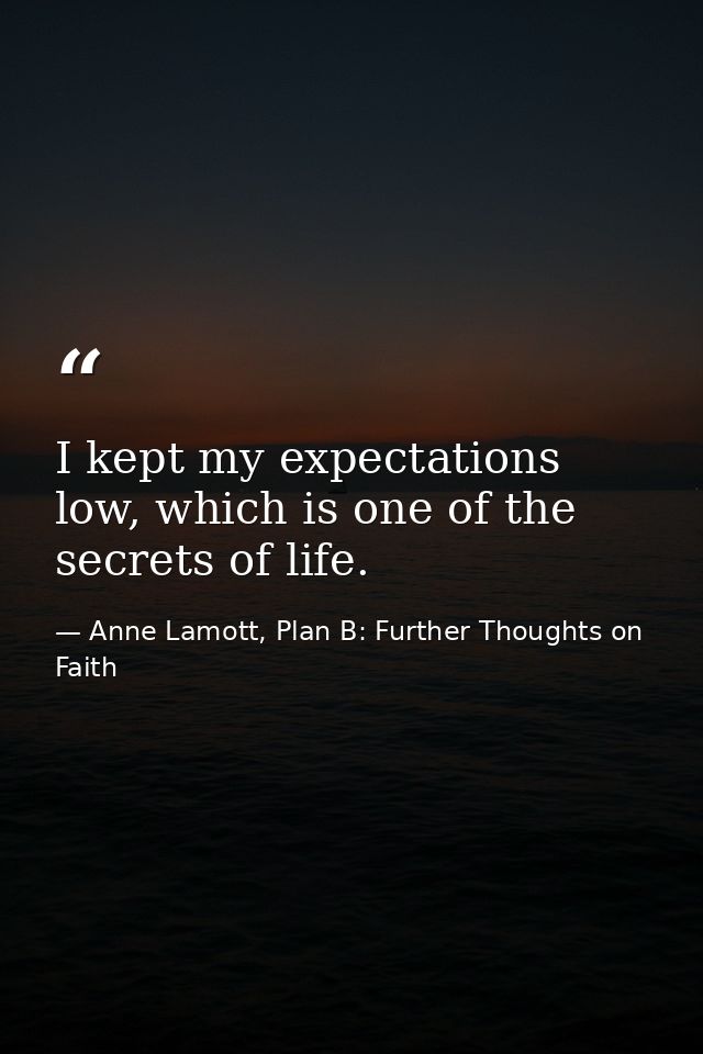 I kept my expectations low, which is one of the secrets of life. — Anne Lamott, Plan B: Further Thoughts on Faith