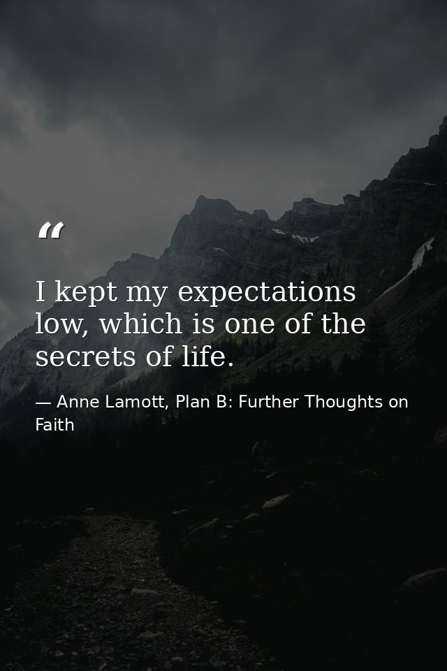 I kept my expectations low, which is one of the secrets of life. — Anne Lamott, Plan B: Further Thoughts on Faith