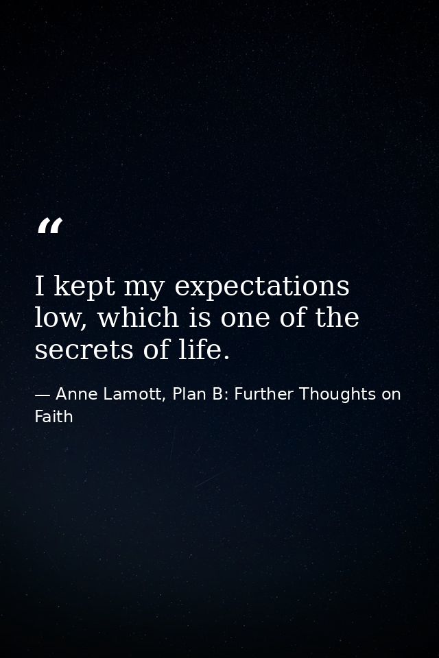 I kept my expectations low, which is one of the secrets of life. — Anne Lamott, Plan B: Further Thoughts on Faith