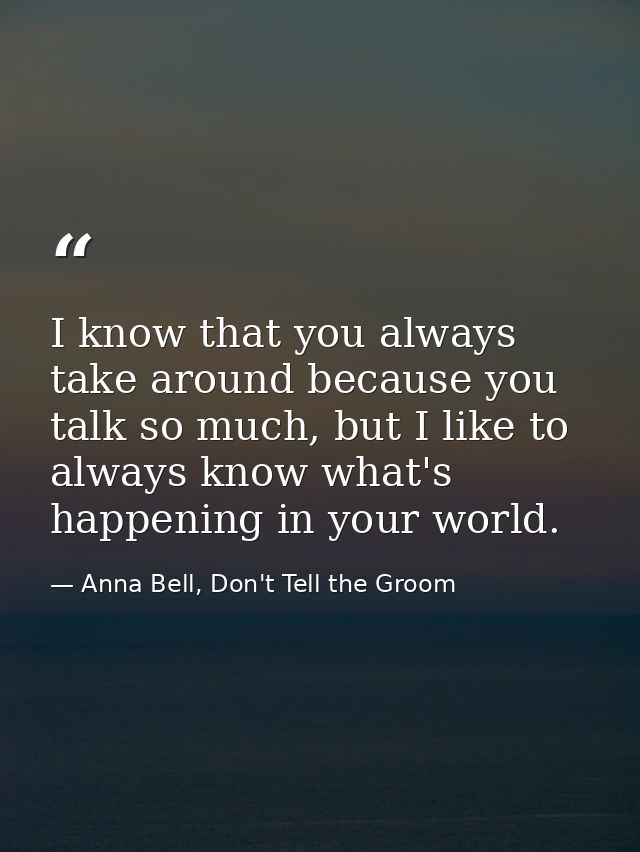 I know that you always take around because you talk so much, but I like to always know what's happening in your world. — Anna Bell, Don't Tell the Groom