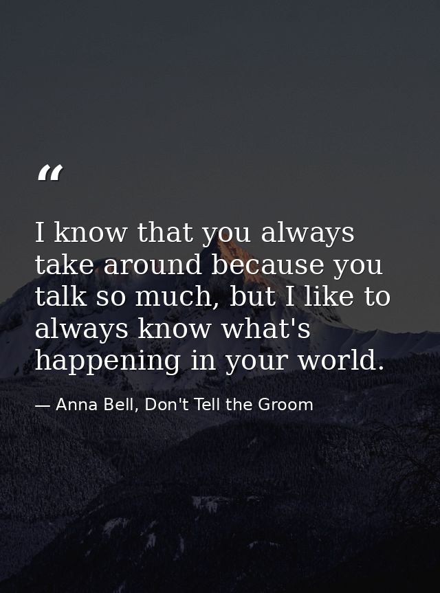 I know that you always take around because you talk so much, but I like to always know what's happening in your world. — Anna Bell, Don't Tell the Groom