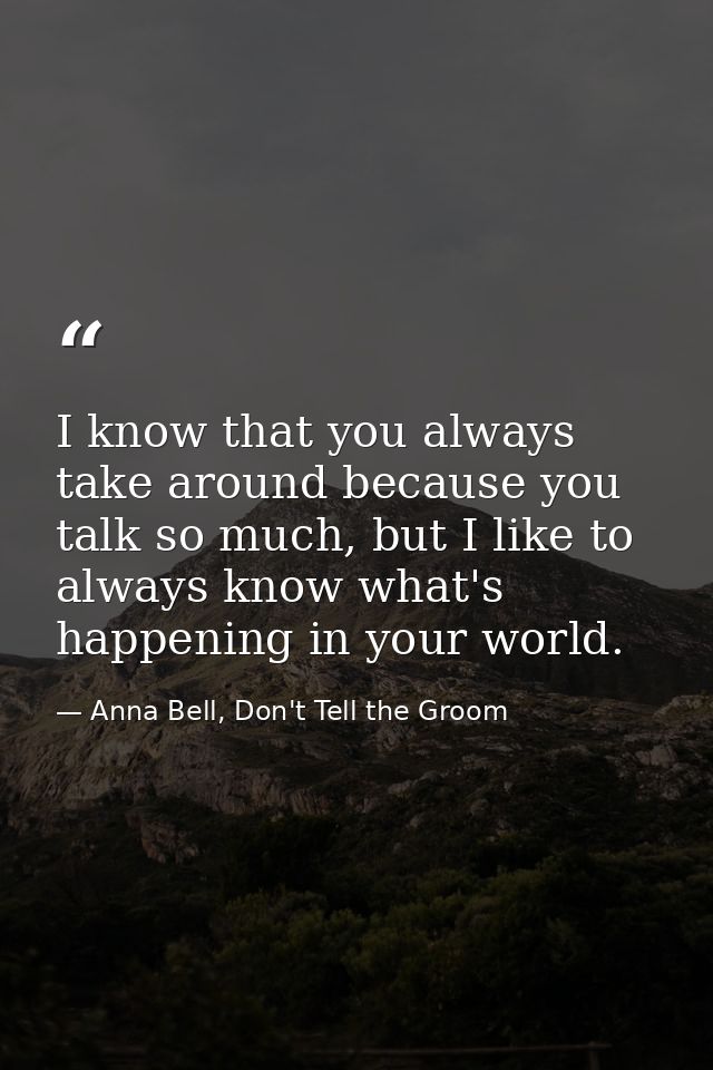 I know that you always take around because you talk so much, but I like to always know what's happening in your world. — Anna Bell, Don't Tell the Groom
