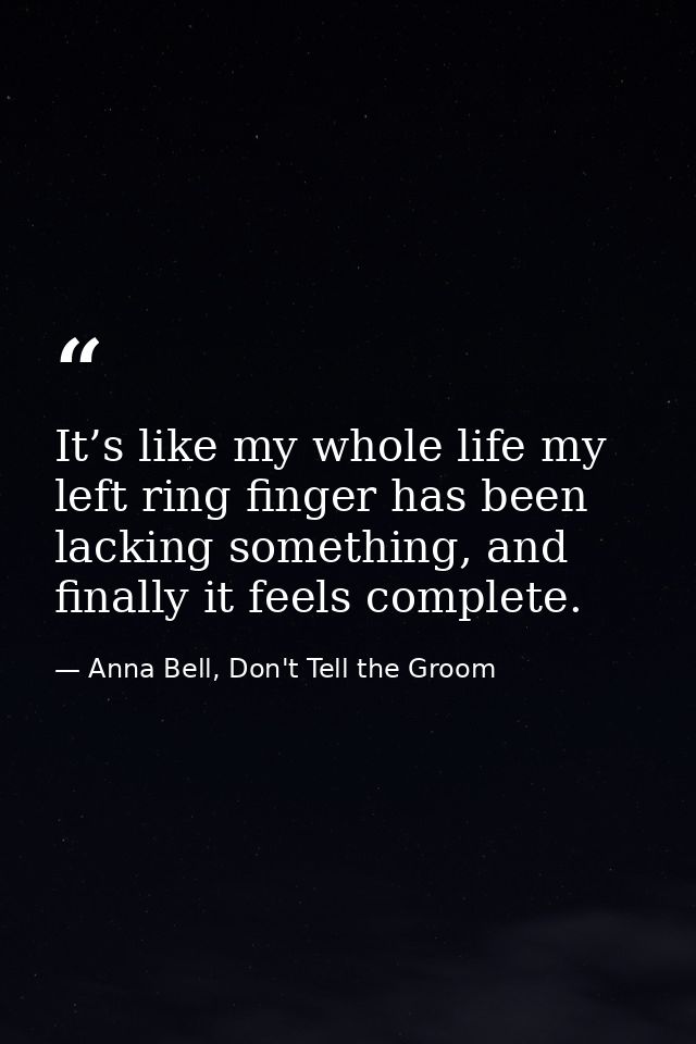 It’s like my whole life my left ring finger has been lacking something, and finally it feels complete. — Anna Bell, Don't Tell the Groom