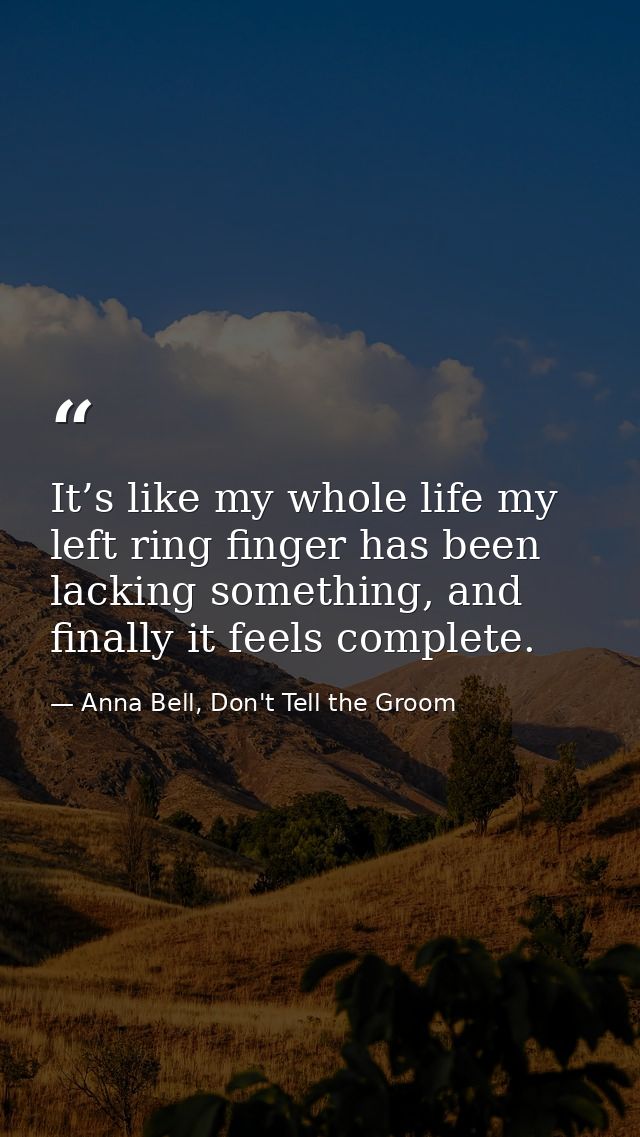 It’s like my whole life my left ring finger has been lacking something, and finally it feels complete. — Anna Bell, Don't Tell the Groom